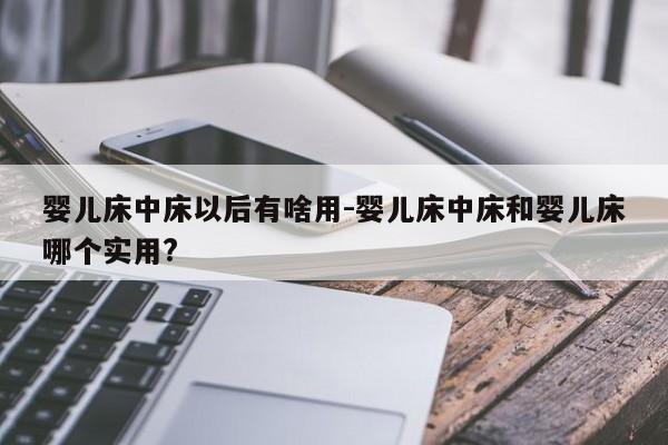 婴儿床中床以后有啥用-婴儿床中床和婴儿床哪个实用?