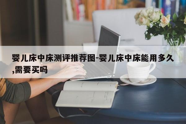 婴儿床中床测评推荐图-婴儿床中床能用多久,需要买吗