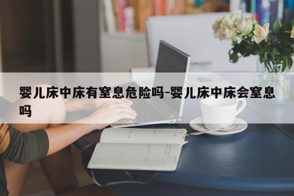 婴儿床中床有窒息危险吗-婴儿床中床会窒息吗