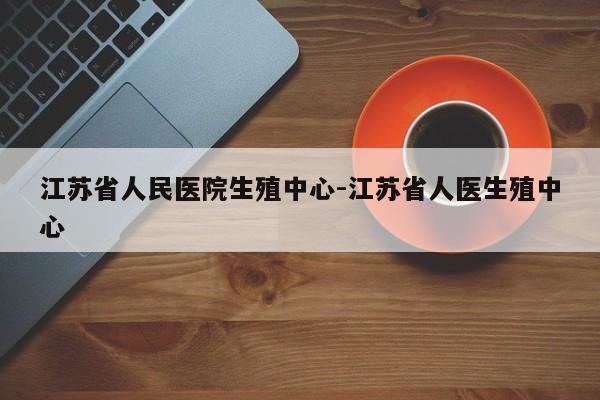 江苏省人民医院生殖中心-江苏省人医生殖中心