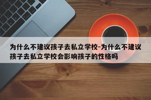 为什么不建议孩子去私立学校-为什么不建议孩子去私立学校会影响孩子的性格吗