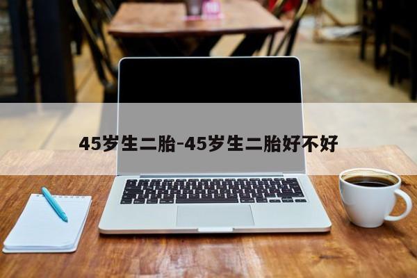 45岁生二胎-45岁生二胎好不好