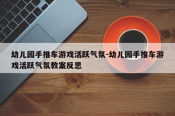 幼儿园手推车游戏活跃气氛-幼儿园手推车游戏活跃气氛教案反思