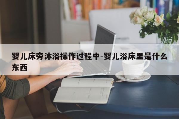 婴儿床旁沐浴操作过程中-婴儿浴床里是什么东西